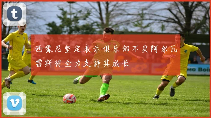西蒙尼坚定表示俱乐部不卖阿尔瓦雷斯将全力支持其成长