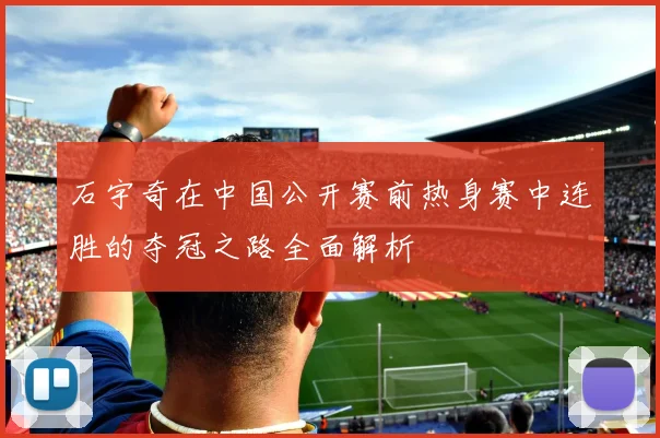石宇奇在中国公开赛前热身赛中连胜的夺冠之路全面解析