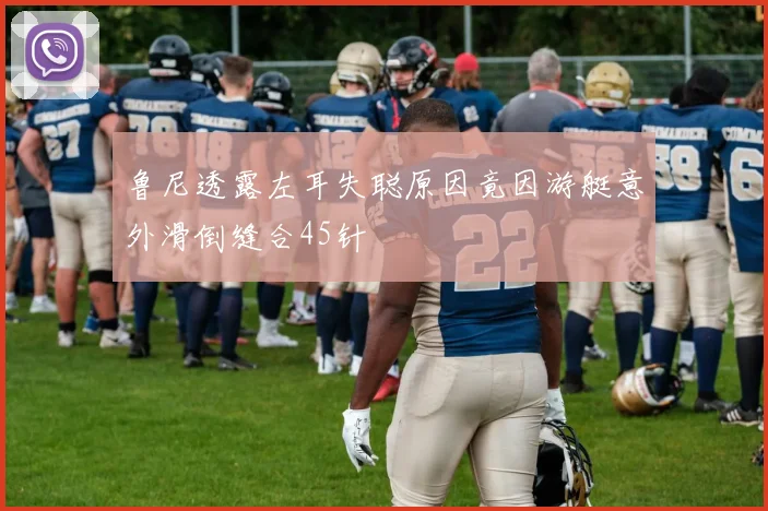 鲁尼透露左耳失聪原因竟因游艇意外滑倒缝合45针