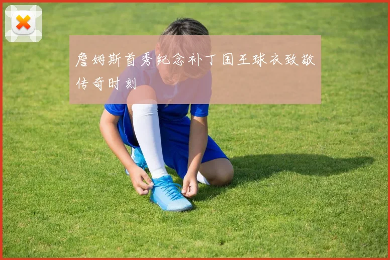 詹姆斯首秀纪念补丁国王球衣致敬传奇时刻