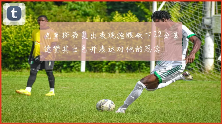 克里斯蒂复出表现抢眼砍下22分基德赞其出色并表达对他的思念