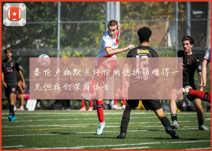 泰伦卢幽默点评伦纳德拼劲难得一见但我们深有体会