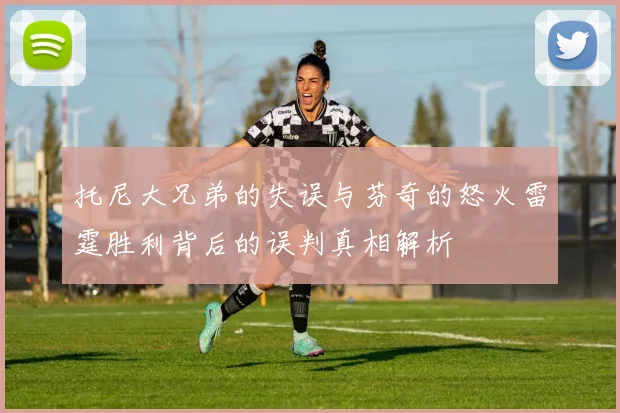 托尼大兄弟的失误与芬奇的怒火雷霆胜利背后的误判真相解析
