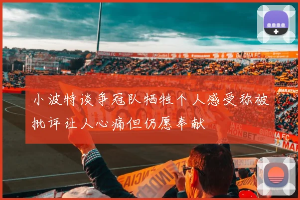 小波特谈争冠队牺牲个人感受称被批评让人心痛但仍愿奉献