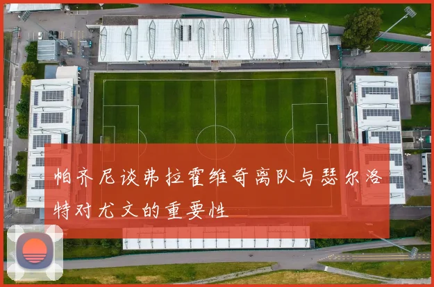 帕齐尼谈弗拉霍维奇离队与瑟尔洛特对尤文的重要性