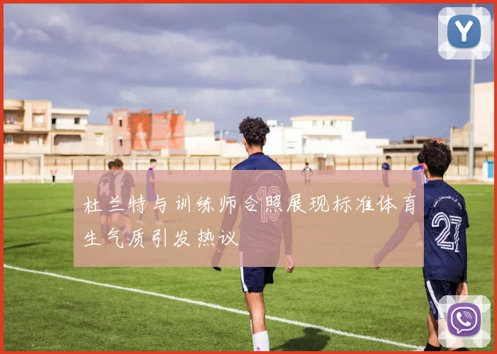 杜兰特与训练师合照展现标准体育生气质引发热议