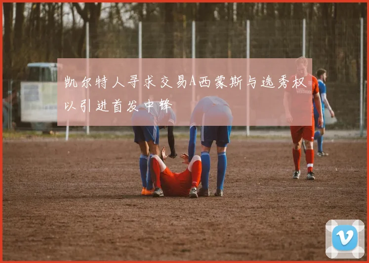 凯尔特人寻求交易A西蒙斯与选秀权以引进首发中锋