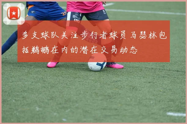 多支球队关注步行者球员马瑟林包括鹈鹕在内的潜在交易动态