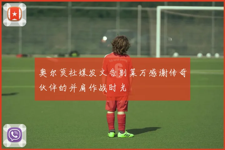 奥尔莫社媒发文告别莱万感谢传奇伙伴的并肩作战时光