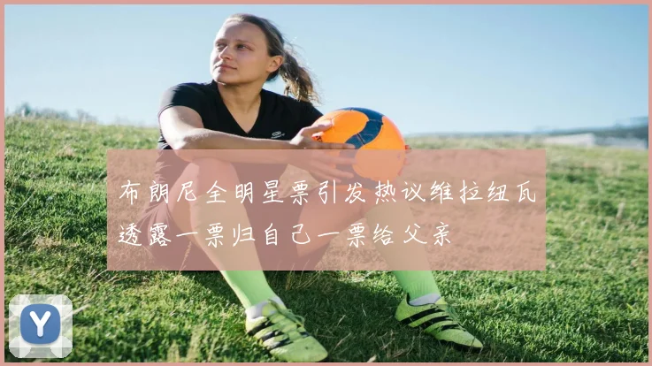 布朗尼全明星票引发热议维拉纽瓦透露一票归自己一票给父亲