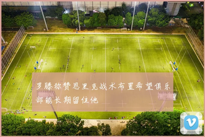 罗滕称赞恩里克战术布置希望俱乐部能长期留住他