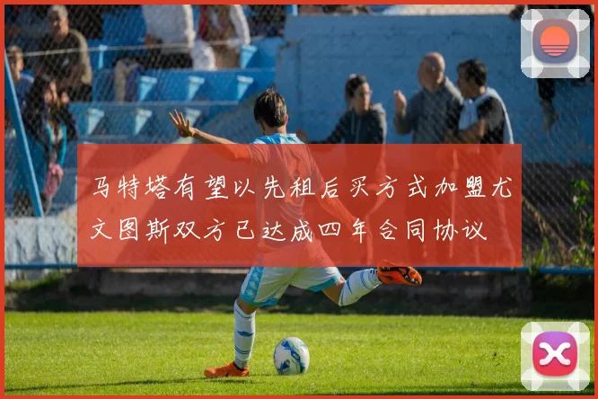 马特塔有望以先租后买方式加盟尤文图斯双方已达成四年合同协议