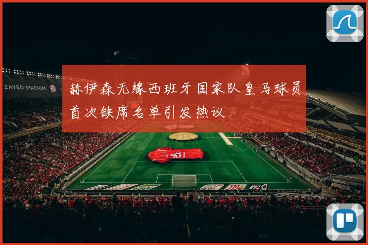 赫伊森无缘西班牙国家队皇马球员首次缺席名单引发热议