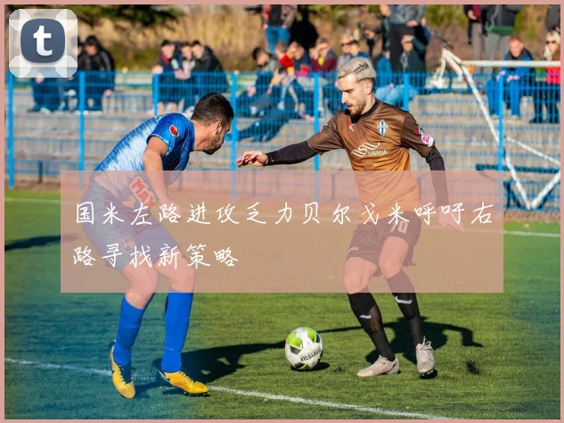 国米左路进攻乏力贝尔戈米呼吁右路寻找新策略