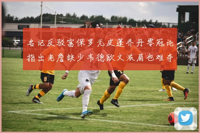 名记反驳富保罗无皮蓬乔丹零冠论指出老詹缺少韦德欧文浓眉也难夺冠