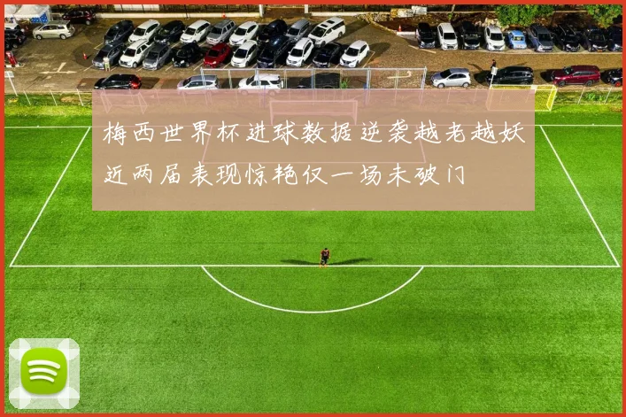 梅西世界杯进球数据逆袭越老越妖近两届表现惊艳仅一场未破门