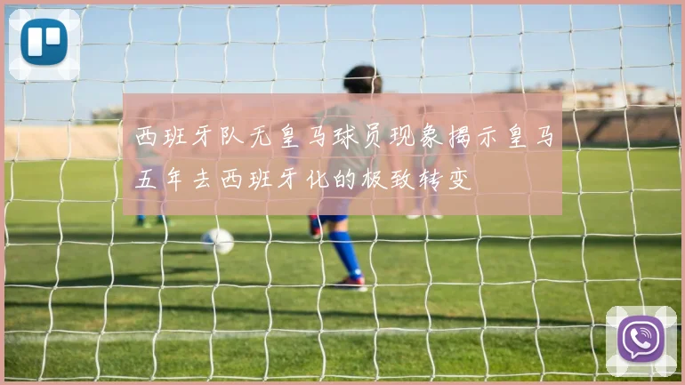 西班牙队无皇马球员现象揭示皇马五年去西班牙化的极致转变