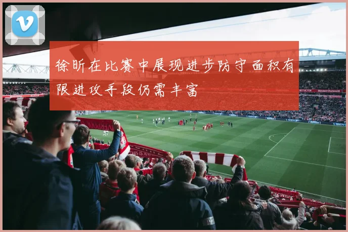 徐昕在比赛中展现进步防守面积有限进攻手段仍需丰富